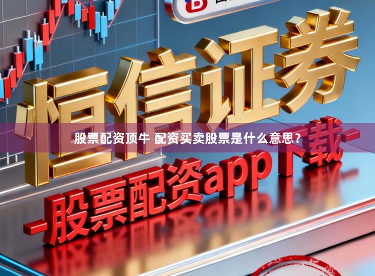 股票配资顶牛 配资买卖股票是什么意思?