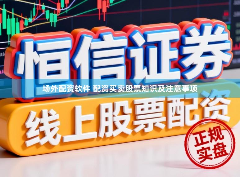 场外配资软件 配资买卖股票知识及注意事项