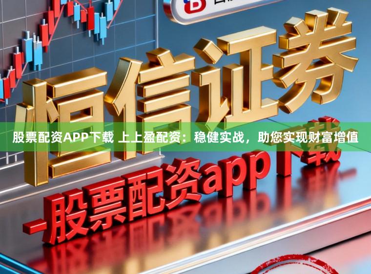 股票配资APP下载 上上盈配资：稳健实战，助您实现财富增值
