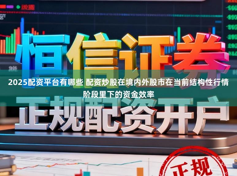 2025配资平台有哪些 配资炒股在境内外股市在当前结构性行情阶段里下的资金效率