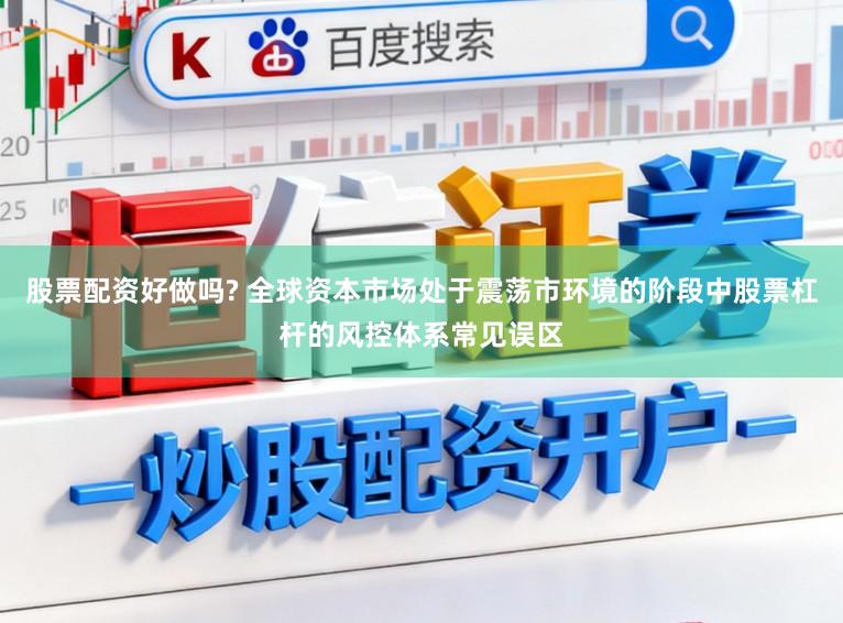 股票配资好做吗? 全球资本市场处于震荡市环境的阶段中股票杠杆的风控体系常见误区