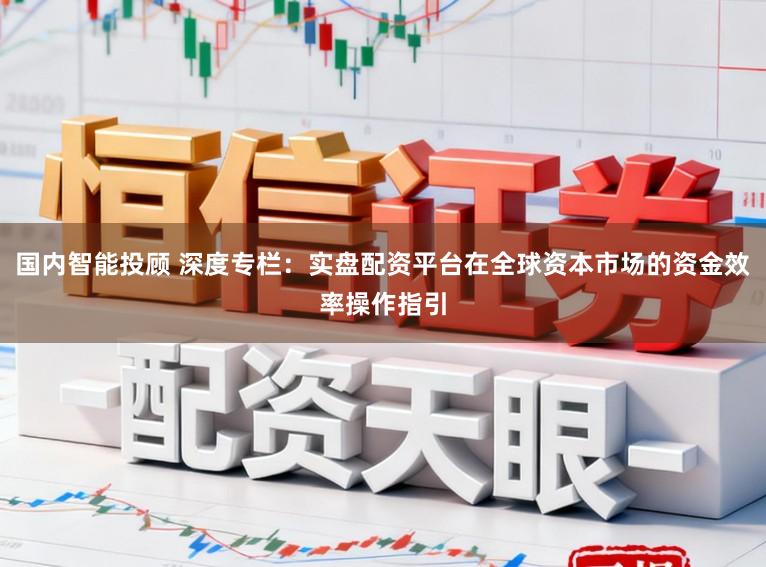 国内智能投顾 深度专栏：实盘配资平台在全球资本市场的资金效率操作指引