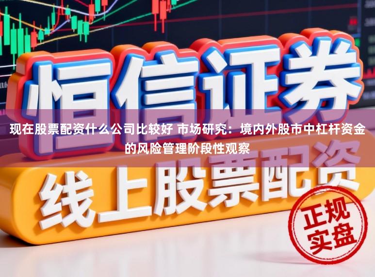 现在股票配资什么公司比较好 市场研究：境内外股市中杠杆资金的风险管理阶段性观察