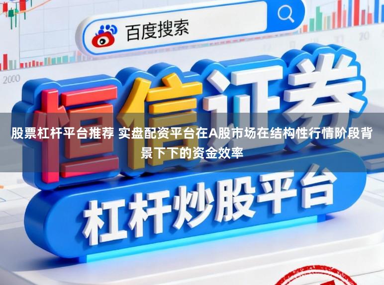 股票杠杆平台推荐 实盘配资平台在A股市场在结构性行情阶段背景下下的资金效率