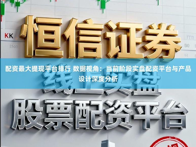 配资最大提现平台排行 数据视角：当前阶段实盘配资平台与产品设计深度分析