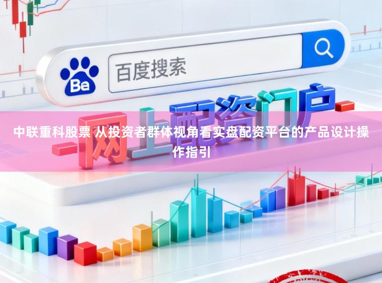 中联重科股票 从投资者群体视角看实盘配资平台的产品设计操作指引