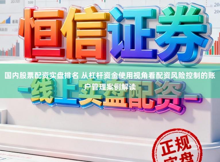 国内股票配资实盘排名 从杠杆资金使用视角看配资风险控制的账户管理案例解读