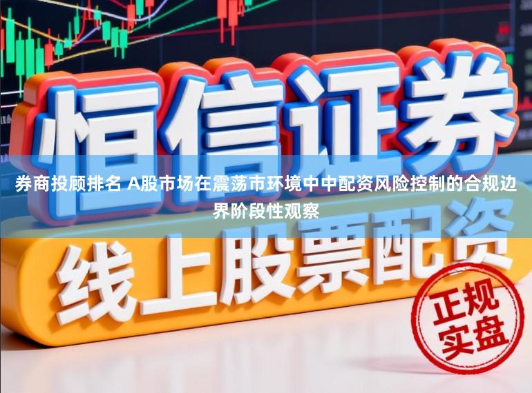 券商投顾排名 A股市场在震荡市环境中中配资风险控制的合规边界阶段性观察