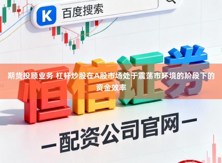 期货投顾业务 杠杆炒股在A股市场处于震荡市环境的阶段下的资金效率