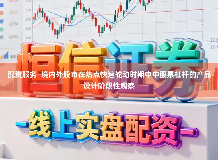 配资服务  境内外股市在热点快速轮动时期中中股票杠杆的产品设计阶段性观察