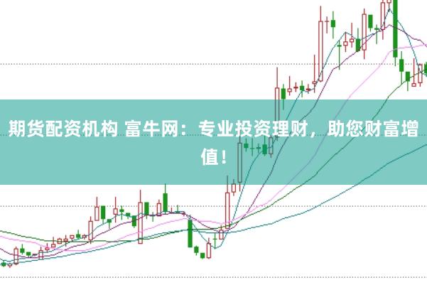 期货配资机构 富牛网：专业投资理财，助您财富增值！