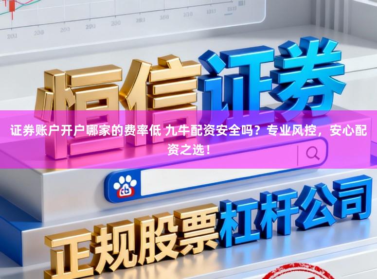 证券账户开户哪家的费率低 九牛配资安全吗?专业风控,安心配资之选!