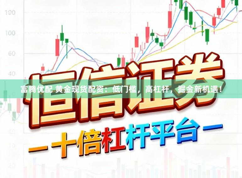 富腾优配 黄金现货配资：低门槛，高杠杆，掘金新机遇！
