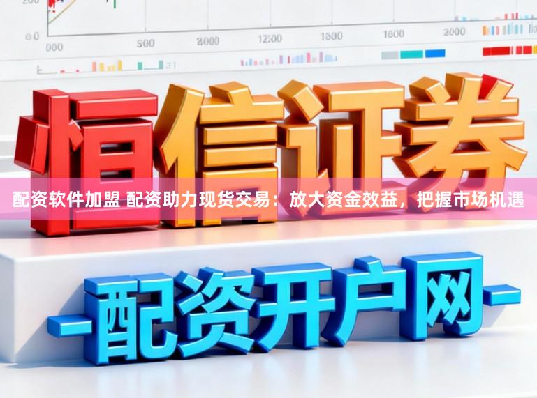 配资软件加盟 配资助力现货交易：放大资金效益，把握市场机遇