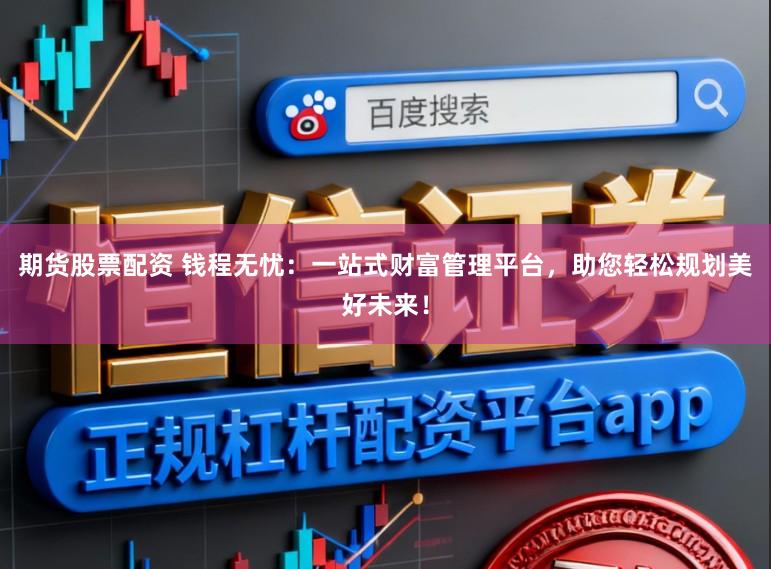 期货股票配资 钱程无忧：一站式财富管理平台，助您轻松规划美好未来！