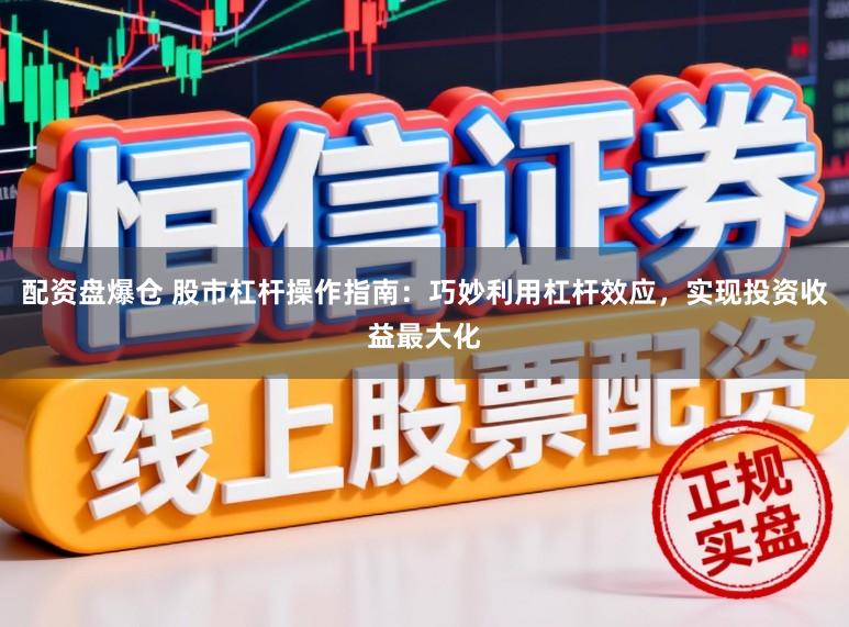 配资盘爆仓 股市杠杆操作指南：巧妙利用杠杆效应，实现投资收益最大化