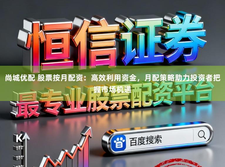 尚城优配 股票按月配资:高效利用资金,月配策略助力投资者把握市场机遇