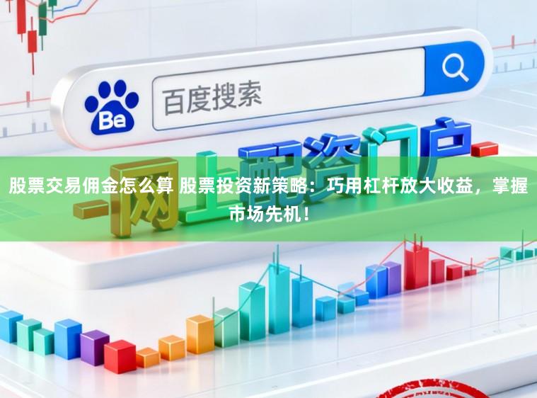 股票交易佣金怎么算 股票投资新策略：巧用杠杆放大收益，掌握市场先机！