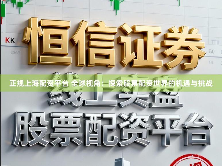 正规上海配资平台 全球视角：探索股票配资世界的机遇与挑战