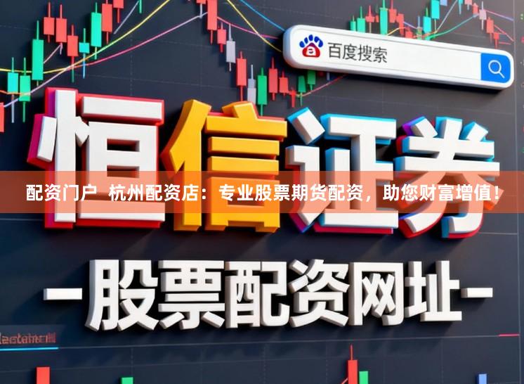 配资门户  杭州配资店：专业股票期货配资，助您财富增值！