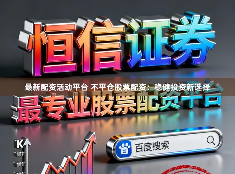 最新配资活动平台 不平仓股票配资:稳健投资新选择