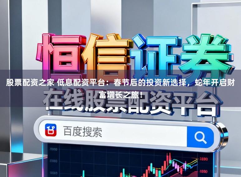 股票配资之家 低息配资平台：春节后的投资新选择，蛇年开启财富增长之旅！