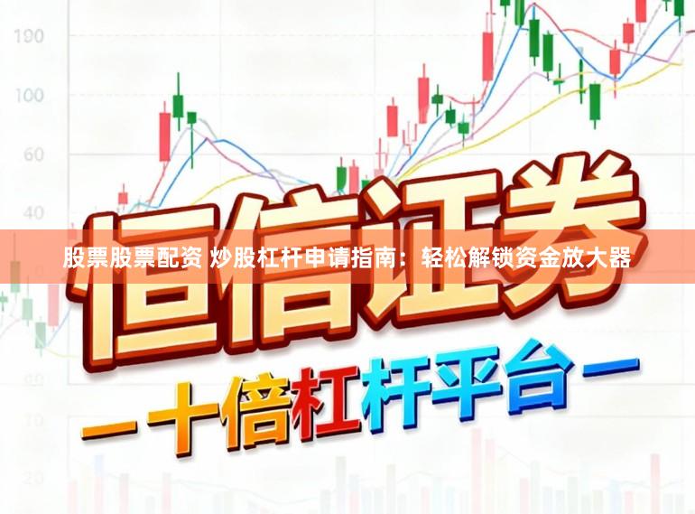 股票股票配资 炒股杠杆申请指南：轻松解锁资金放大器