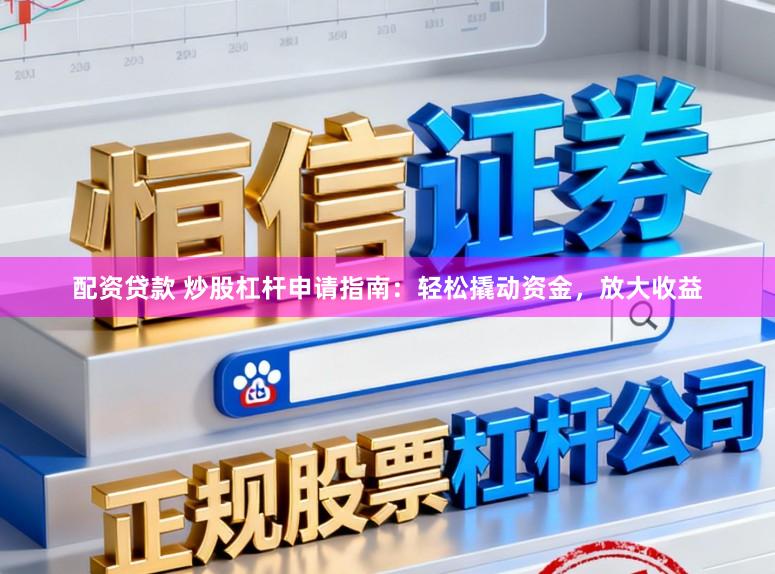 配资贷款 炒股杠杆申请指南：轻松撬动资金，放大收益