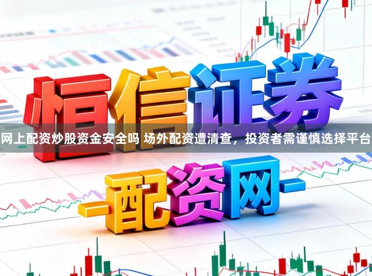 网上配资炒股资金安全吗 场外配资遭清查，投资者需谨慎选择平台