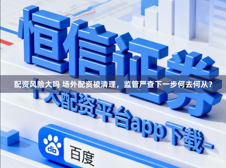 配资风险大吗 场外配资被清理，监管严查下一步何去何从？