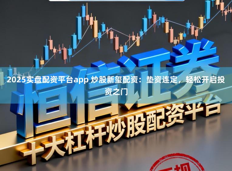 2025实盘配资平台app 炒股新玺配资：垫资连定，轻松开启投资之门