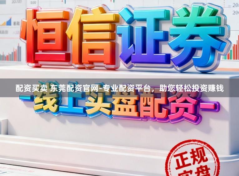 配资买卖 东莞配资官网-专业配资平台，助您轻松投资赚钱