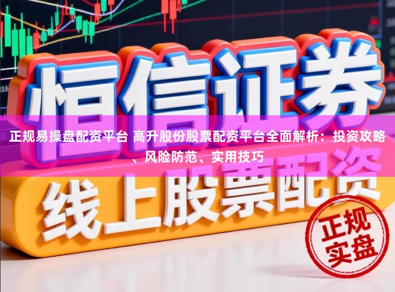 正规易操盘配资平台 高升股份股票配资平台全面解析：投资攻略、风险防范、实用技巧