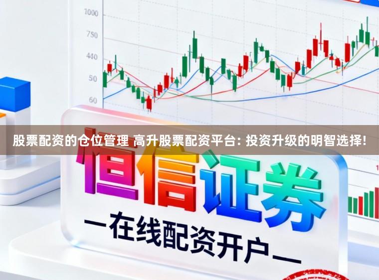 股票配资的仓位管理 高升股票配资平台: 投资升级的明智选择!