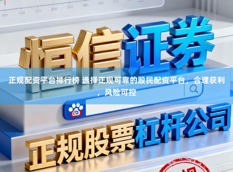 正规配资平台排行榜 选择正规可靠的股民配资平台，合理获利，风险可控