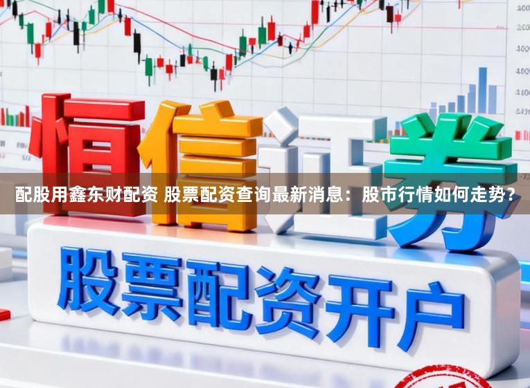 配股用鑫东财配资 股票配资查询最新消息：股市行情如何走势？