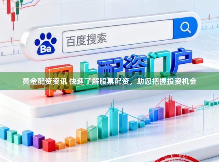 黄金配资资讯 快速了解股票配资，助您把握投资机会