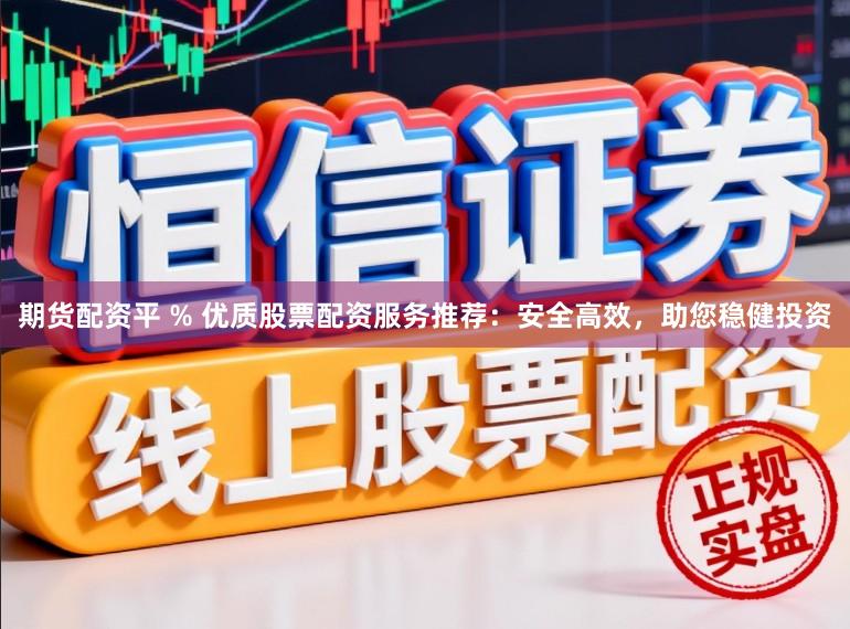 期货配资平 % 优质股票配资服务推荐：安全高效，助您稳健投资