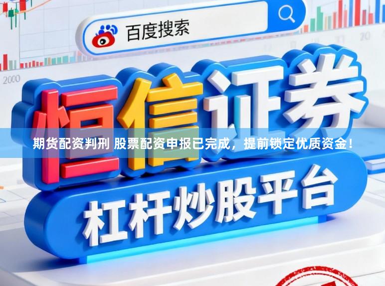 期货配资判刑 股票配资申报已完成，提前锁定优质资金！