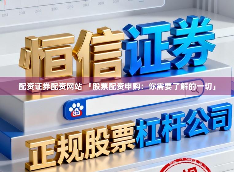 配资证券配资网站 「股票配资申购：你需要了解的一切」