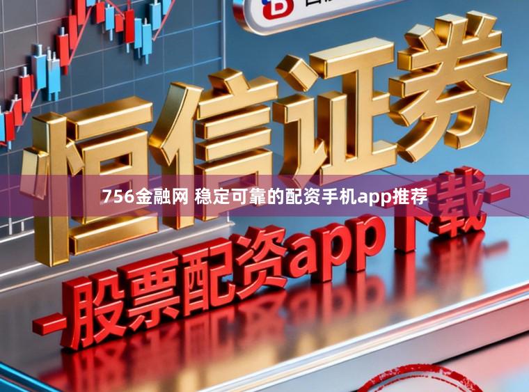 756金融网 稳定可靠的配资手机app推荐