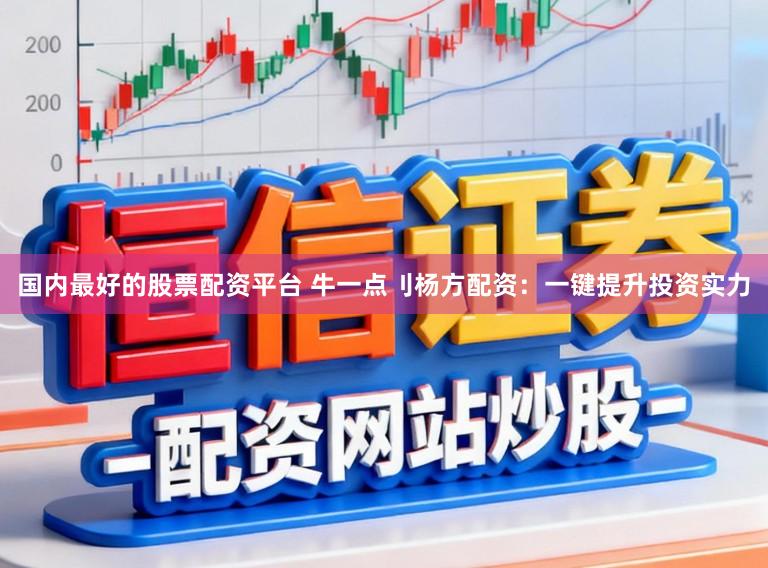国内最好的股票配资平台 牛一点刂杨方配资：一键提升投资实力