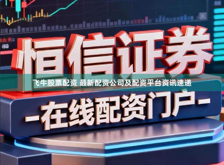飞牛股票配资 最新配资公司及配资平台资讯速递