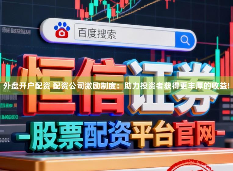 外盘开户配资 配资公司激励制度：助力投资者获得更丰厚的收益!
