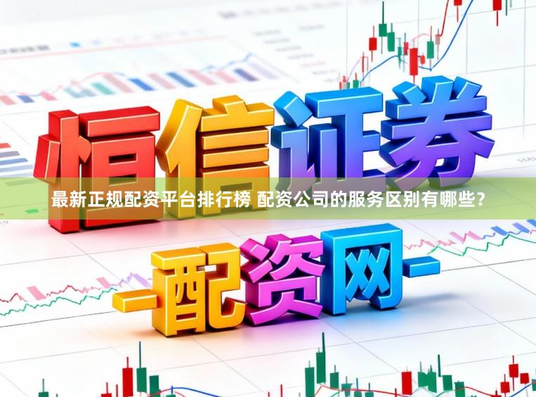最新正规配资平台排行榜 配资公司的服务区别有哪些？