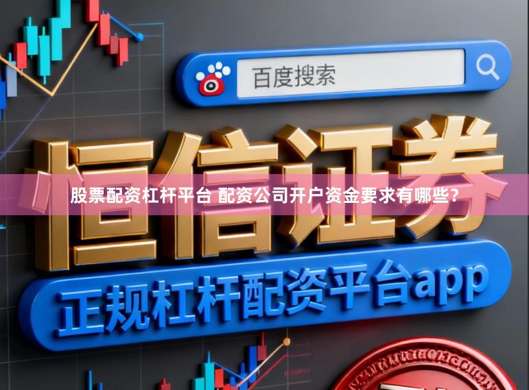 股票配资杠杆平台 配资公司开户资金要求有哪些？