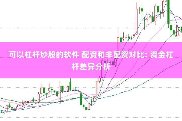 可以杠杆炒股的软件 配资和非配资对比: 资金杠杆差异分析