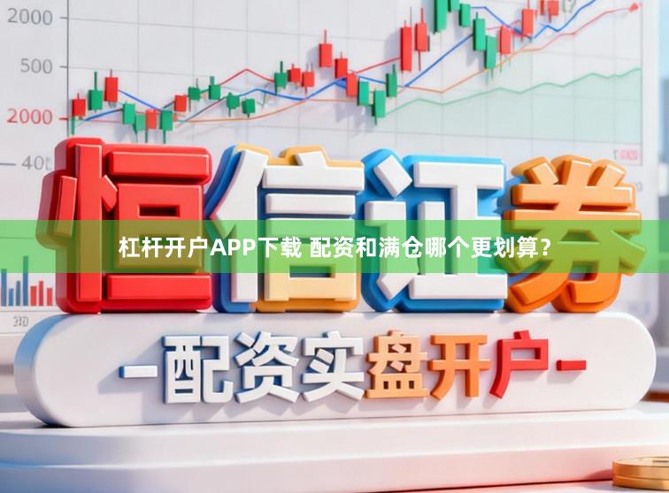 杠杆开户APP下载 配资和满仓哪个更划算？