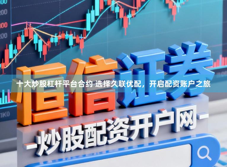 十大炒股杠杆平台合约 选择久联优配，开启配资账户之旅