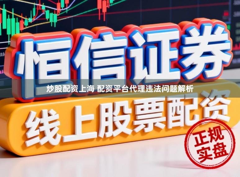 炒股配资上海 配资平台代理违法问题解析